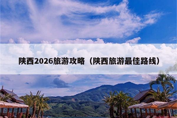 陕西2026旅游攻略（陕西旅游最佳路线）