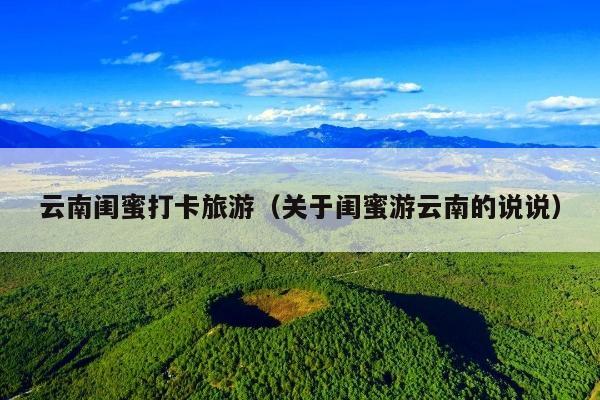 云南闺蜜打卡旅游（关于闺蜜游云南的说说）