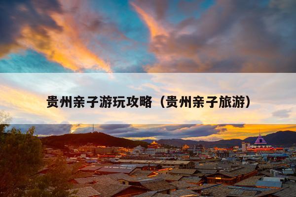 贵州亲子游玩攻略（贵州亲子旅游）