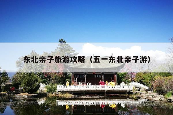 东北亲子旅游攻略（五一东北亲子游）