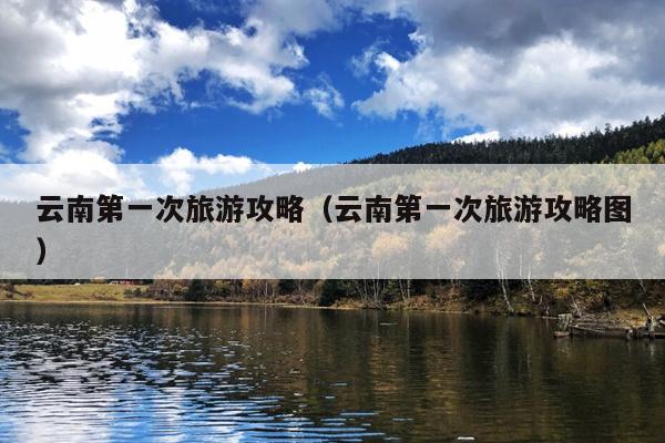云南第一次旅游攻略（云南第一次旅游攻略图）