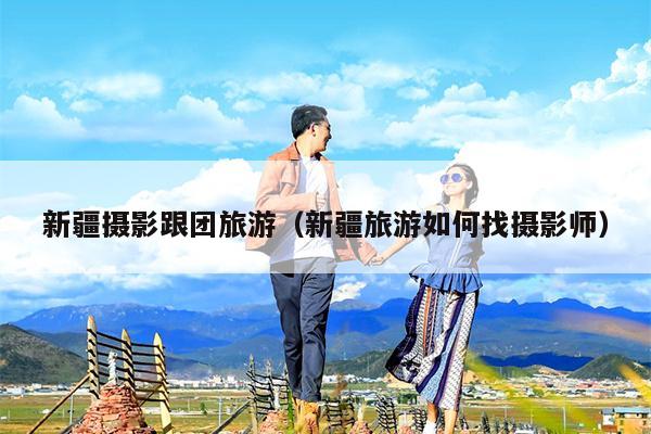 新疆摄影跟团旅游（新疆旅游如何找摄影师）