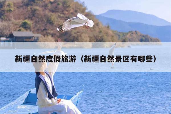 新疆自然度假旅游（新疆自然景区有哪些）