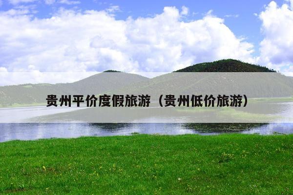 贵州平价度假旅游（贵州低价旅游）