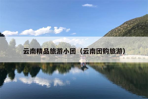 云南精品旅游小团（云南团购旅游）