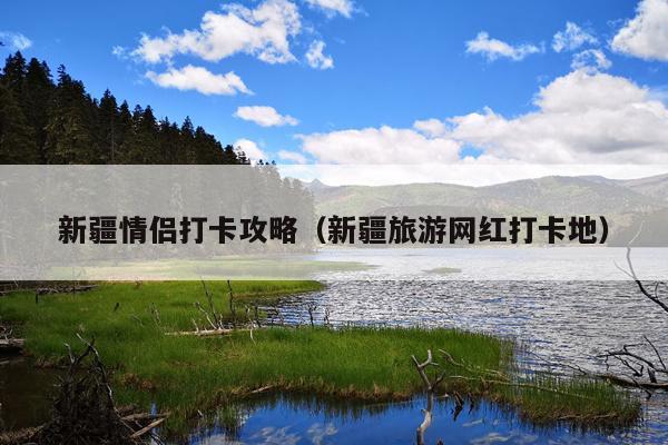 新疆情侣打卡攻略（新疆旅游网红打卡地）