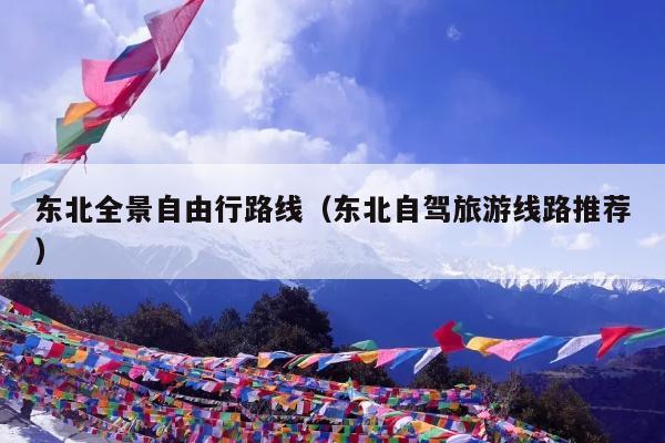 东北全景自由行路线（东北自驾旅游线路推荐）