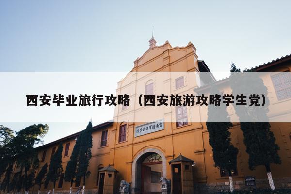 西安毕业旅行攻略（西安旅游攻略学生党）