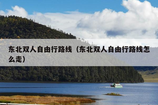 东北双人自由行路线（东北双人自由行路线怎么走）