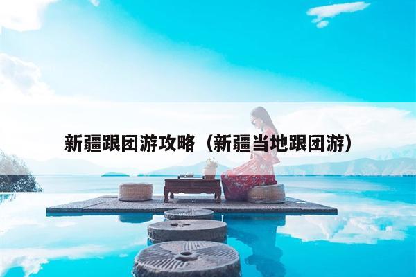 新疆跟团游攻略（新疆当地跟团游）