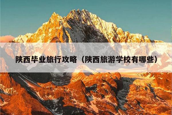 陕西毕业旅行攻略（陕西旅游学校有哪些）