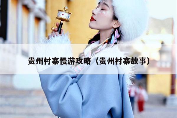 贵州村寨慢游攻略（贵州村寨故事）