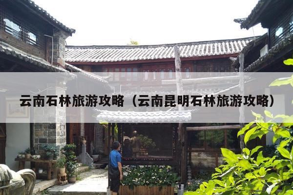 云南石林旅游攻略（云南昆明石林旅游攻略）