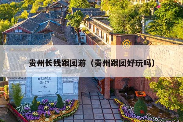 贵州长线跟团游（贵州跟团好玩吗）