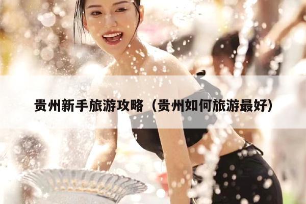 贵州新手旅游攻略（贵州如何旅游最好）