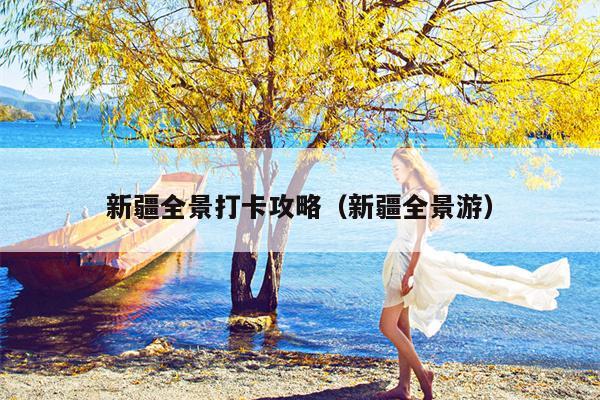新疆全景打卡攻略（新疆全景游）