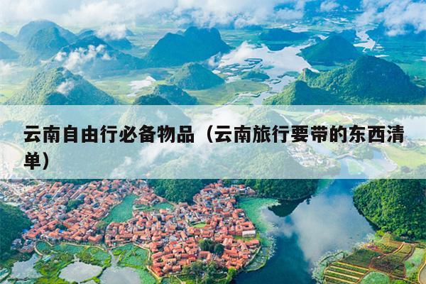 云南自由行必备物品（云南旅行要带的东西清单）