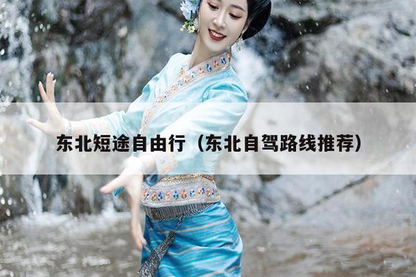 东北短途自由行（东北自驾路线推荐）