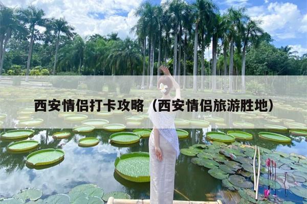 西安情侣打卡攻略（西安情侣旅游胜地）