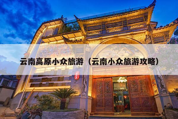 云南高原小众旅游（云南小众旅游攻略）