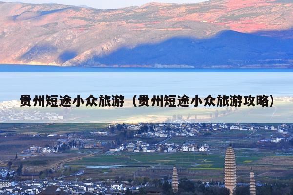 贵州短途小众旅游（贵州短途小众旅游攻略）