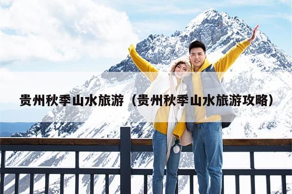贵州秋季山水旅游（贵州秋季山水旅游攻略）