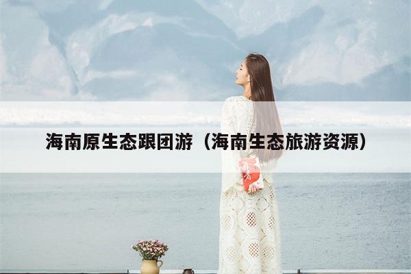 海南原生态跟团游（海南生态旅游资源）
