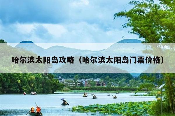 哈尔滨太阳岛攻略（哈尔滨太阳岛门票价格）