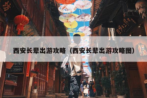 西安长辈出游攻略（西安长辈出游攻略图）