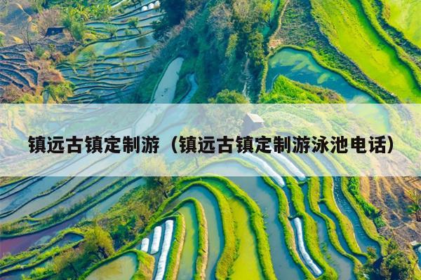 镇远古镇定制游（镇远古镇定制游泳池电话）