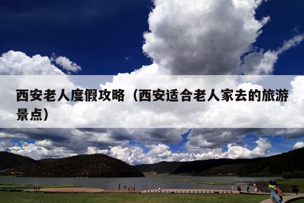 西安老人度假攻略（西安适合老人家去的旅游景点）