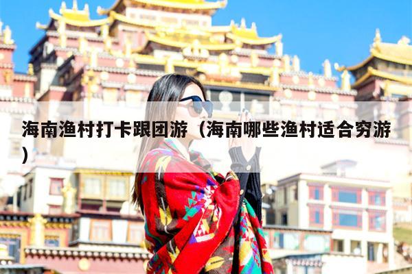 海南渔村打卡跟团游（海南哪些渔村适合穷游）