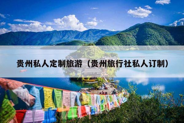 贵州私人定制旅游（贵州旅行社私人订制）