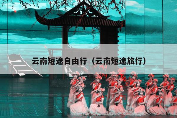 云南短途自由行（云南短途旅行）