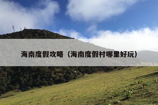 海南度假攻略（海南度假村哪里好玩）