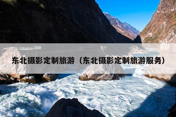 东北摄影定制旅游（东北摄影定制旅游服务）