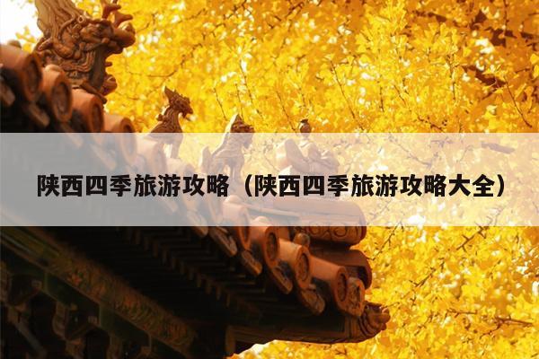 陕西四季旅游攻略（陕西四季旅游攻略大全）