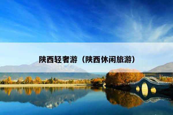 陕西轻奢游（陕西休闲旅游）