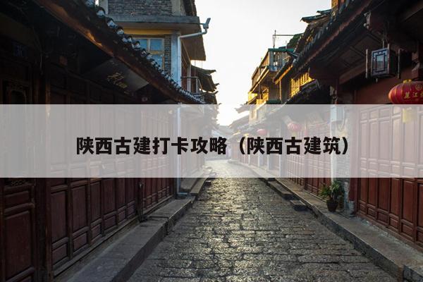 陕西古建打卡攻略（陕西古建筑）