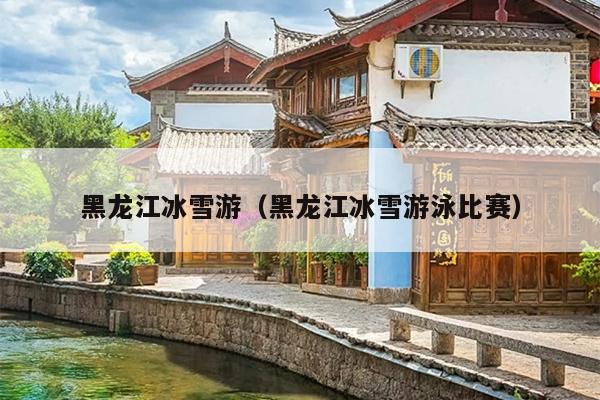 黑龙江冰雪游（黑龙江冰雪游泳比赛）