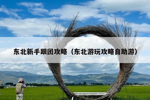 东北新手跟团攻略（东北游玩攻略自助游）