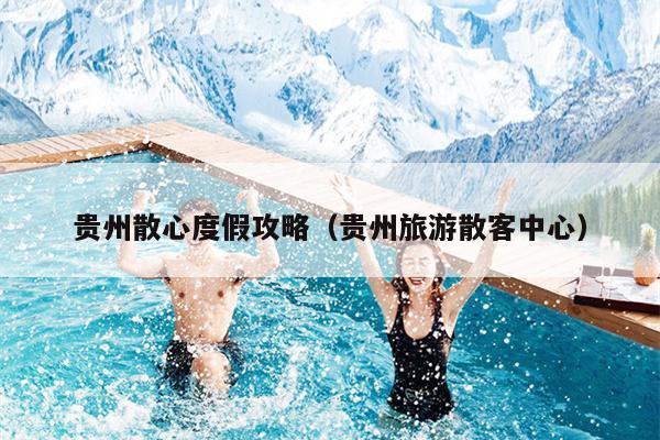 贵州散心度假攻略（贵州旅游散客中心）