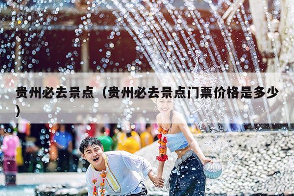 贵州必去景点（贵州必去景点门票价格是多少）
