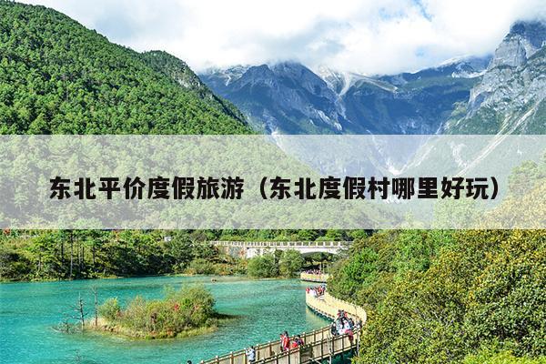 东北平价度假旅游（东北度假村哪里好玩）