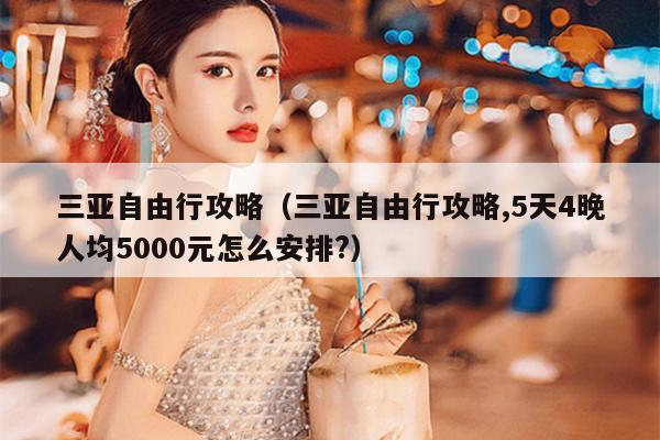 三亚自由行攻略（三亚自由行攻略,5天4晚人均5000元怎么安排?）