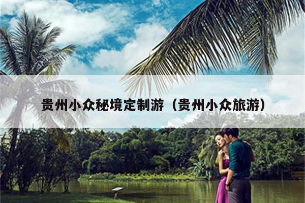 贵州小众秘境定制游（贵州小众旅游）