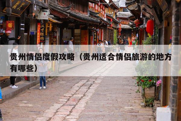 贵州情侣度假攻略（贵州适合情侣旅游的地方有哪些）