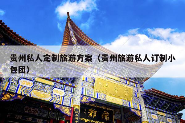 贵州私人定制旅游方案（贵州旅游私人订制小包团）