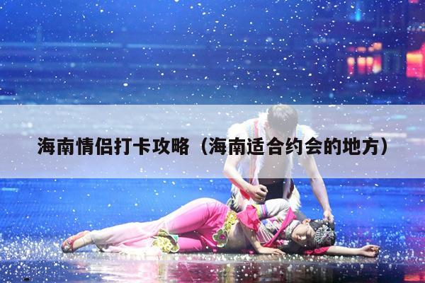 海南情侣打卡攻略（海南适合约会的地方）