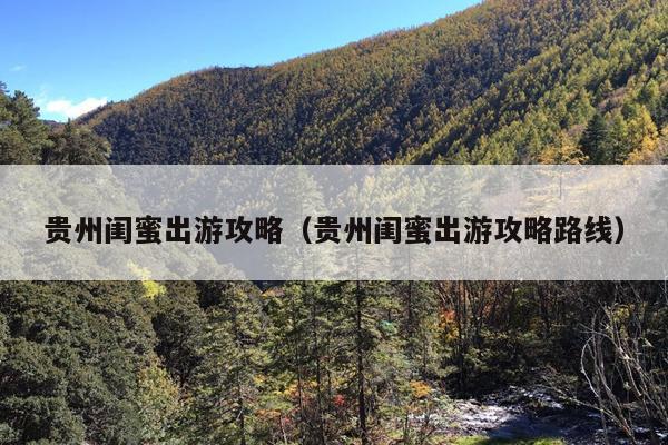 贵州闺蜜出游攻略（贵州闺蜜出游攻略路线）